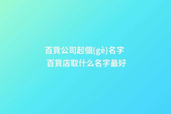 百貨公司起個(gè)名字 百貨店取什么名字最好-第1張-公司起名-玄機(jī)派